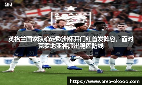 英格兰国家队确定欧洲杯开门红首发阵容，面对克罗地亚将派出稳固防线
