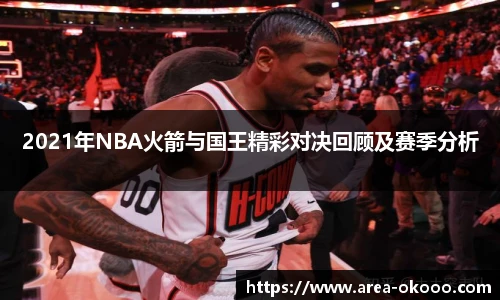 2021年NBA火箭与国王精彩对决回顾及赛季分析