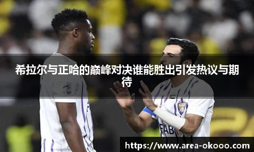 希拉尔与正哈的巅峰对决谁能胜出引发热议与期待