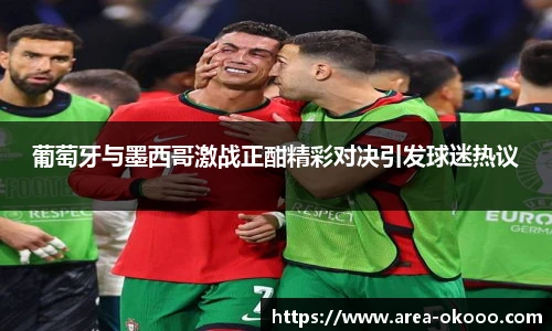 葡萄牙与墨西哥激战正酣精彩对决引发球迷热议