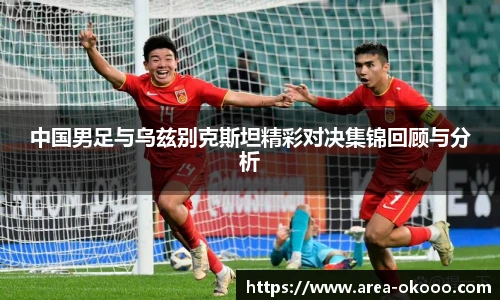 中国男足与乌兹别克斯坦精彩对决集锦回顾与分析