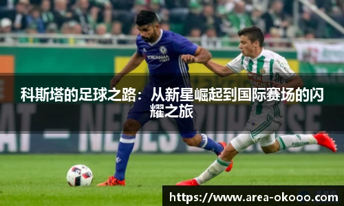 科斯塔的足球之路：从新星崛起到国际赛场的闪耀之旅