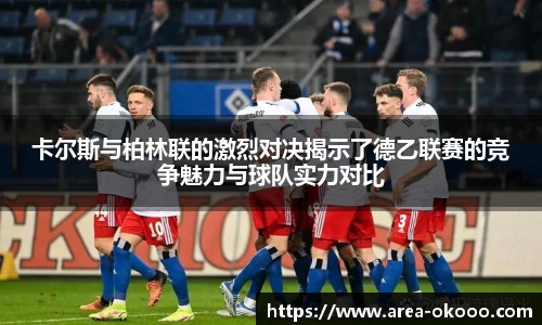 卡尔斯与柏林联的激烈对决揭示了德乙联赛的竞争魅力与球队实力对比