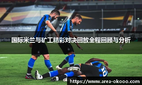 国际米兰与矿工精彩对决回放全程回顾与分析