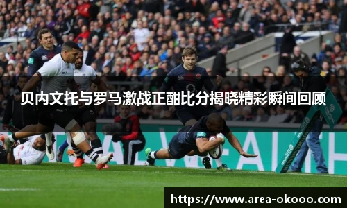 贝内文托与罗马激战正酣比分揭晓精彩瞬间回顾