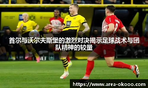 首尔与沃尔夫斯堡的激烈对决揭示足球战术与团队精神的较量